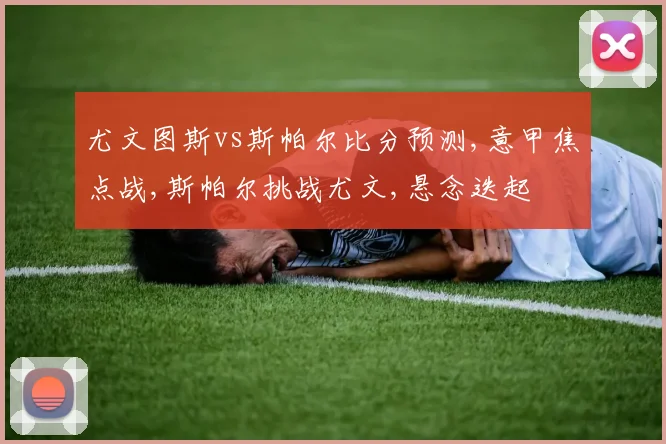 尤文图斯vs斯帕尔比分预测,意甲焦点战,斯帕尔挑战尤文,悬念迭起