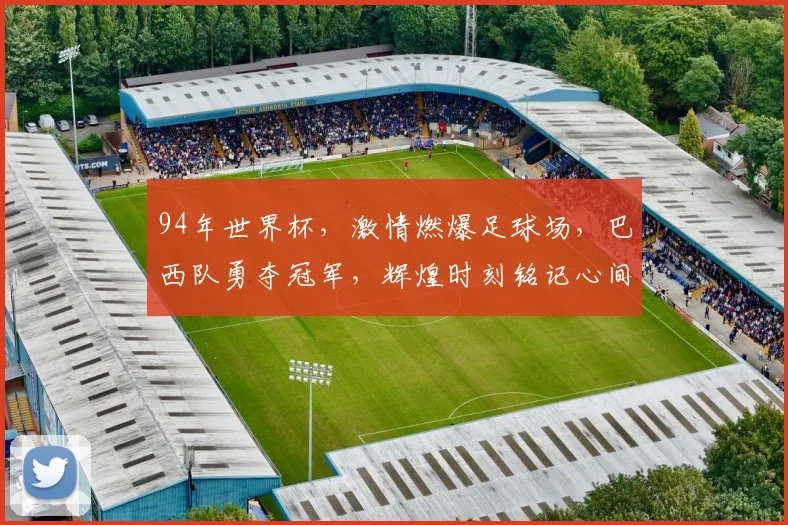 94年世界杯，激情燃爆足球场，巴西队勇夺冠军，辉煌时刻铭记心间
