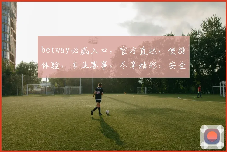 betway必威入口，官方直达，便捷体验，专业赛事，尽享精彩，安全可靠，两步即可