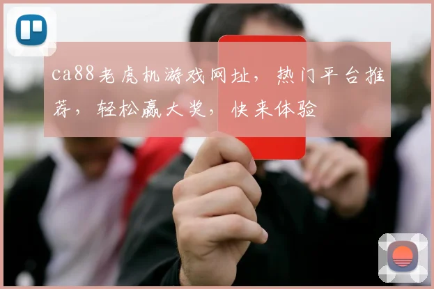 ca88老虎机游戏网址，热门平台推荐，轻松赢大奖，快来体验