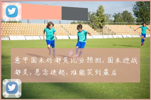 意甲国米对都灵比分预测,国米迎战都灵,悬念迭起,谁能笑到最后