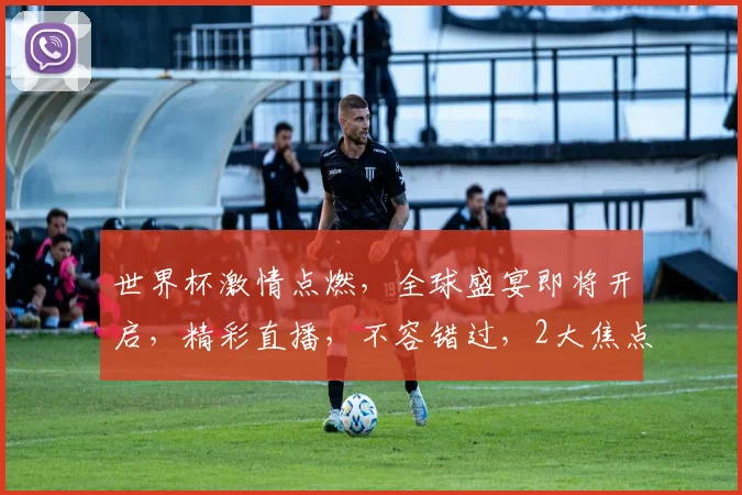 世界杯激情点燃，全球盛宴即将开启，精彩直播，不容错过，2大焦点，2次精彩，不容错过