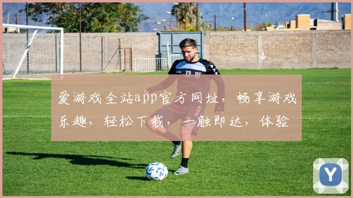 爱游戏全站app官方网址，畅享游戏乐趣，轻松下载，一触即达，体验非凡
