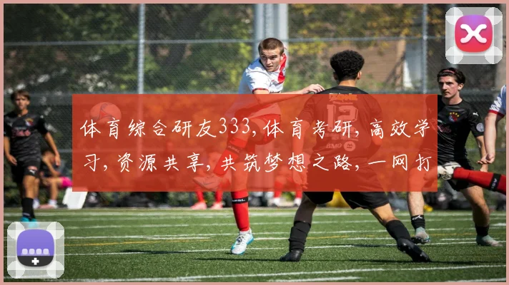 体育综合研友333,体育考研,高效学习,资源共享,共筑梦想之路,一网打尽