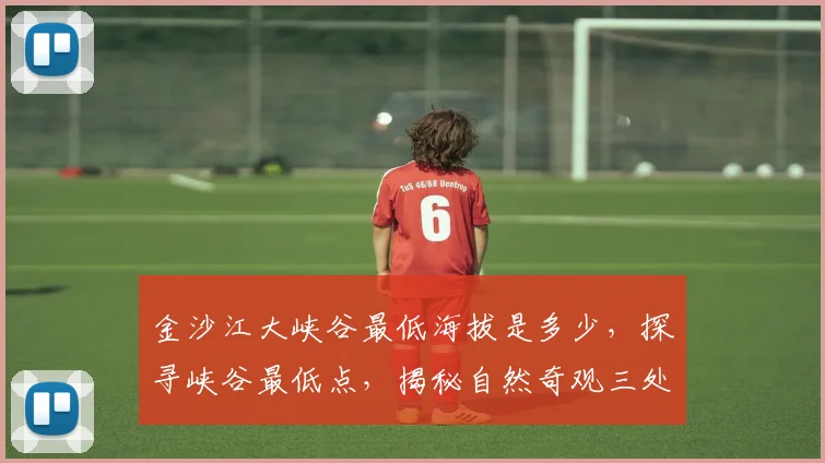 金沙江大峡谷最低海拔是多少，探寻峡谷最低点，揭秘自然奇观三处之最，海拔高度揭秘。