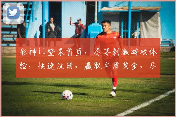 彩神ii登录首页，尽享刺激游戏体验，快速注册，赢取丰厚奖金，尽在彩神ii