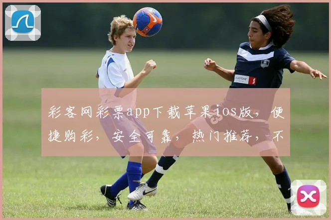 彩客网彩票app下载苹果ios版，便捷购彩，安全可靠，热门推荐，不容错过，三重保障，体验非凡