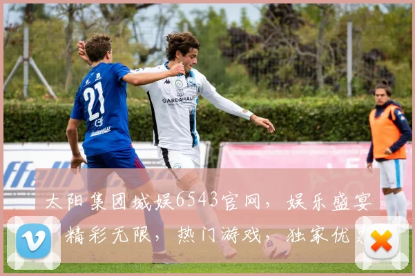 太阳集团城娱6543官网，娱乐盛宴，精彩无限，热门游戏，独家优惠，三重惊喜，不容错过