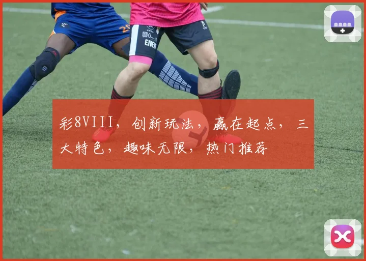 彩8VIII，创新玩法，赢在起点，三大特色，趣味无限，热门推荐