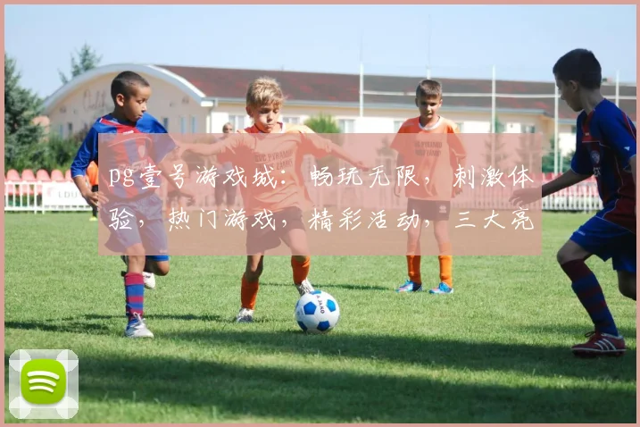 pg壹号游戏城：畅玩无限，刺激体验，热门游戏，精彩活动，三大亮点，等你来挑战