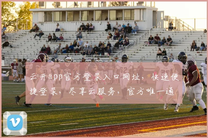 云开app官方登录入口网址，快速便捷登录，尽享云服务，官方唯一通道，请认准