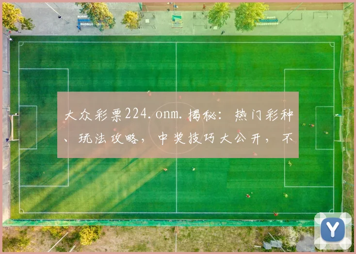 大众彩票224.onm.揭秘：热门彩种、玩法攻略，中奖技巧大公开，不容错过
