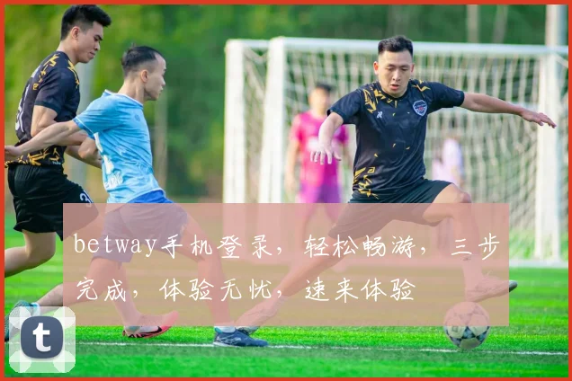 betway手机登录，轻松畅游，三步完成，体验无忧，速来体验